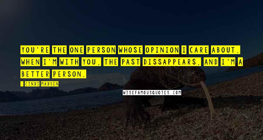 Cindi Madsen Quotes: You're the one person whose opinion I care about. When I'm with you, the past dissappears, and I'm a better person.