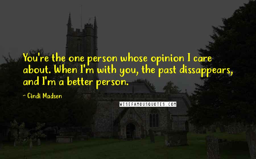 Cindi Madsen Quotes: You're the one person whose opinion I care about. When I'm with you, the past dissappears, and I'm a better person.