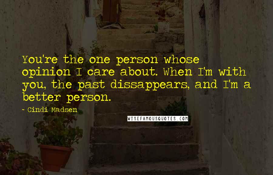 Cindi Madsen Quotes: You're the one person whose opinion I care about. When I'm with you, the past dissappears, and I'm a better person.