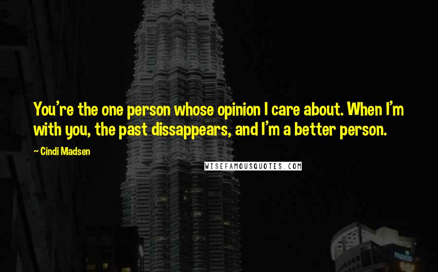 Cindi Madsen Quotes: You're the one person whose opinion I care about. When I'm with you, the past dissappears, and I'm a better person.