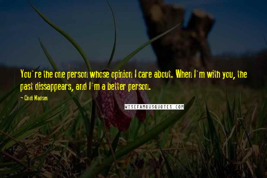Cindi Madsen Quotes: You're the one person whose opinion I care about. When I'm with you, the past dissappears, and I'm a better person.