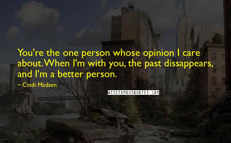 Cindi Madsen Quotes: You're the one person whose opinion I care about. When I'm with you, the past dissappears, and I'm a better person.