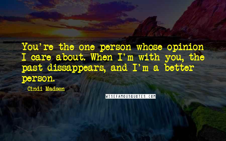 Cindi Madsen Quotes: You're the one person whose opinion I care about. When I'm with you, the past dissappears, and I'm a better person.