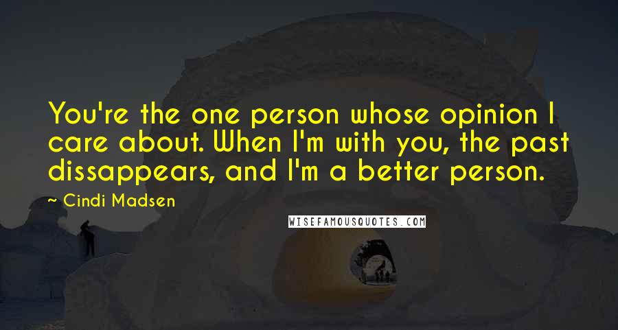 Cindi Madsen Quotes: You're the one person whose opinion I care about. When I'm with you, the past dissappears, and I'm a better person.