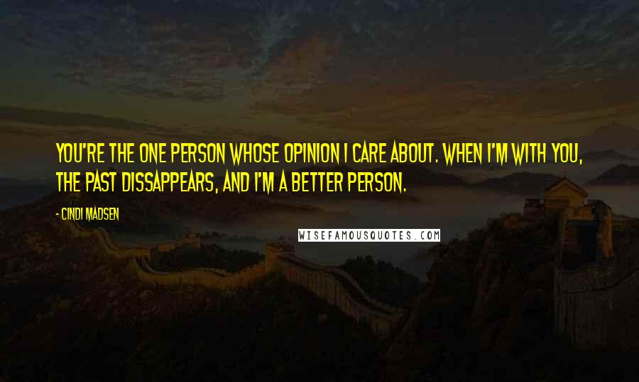 Cindi Madsen Quotes: You're the one person whose opinion I care about. When I'm with you, the past dissappears, and I'm a better person.