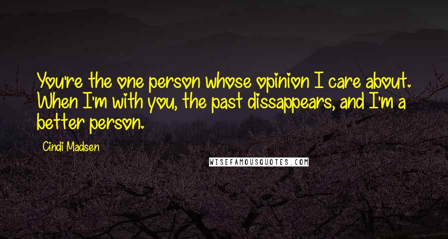 Cindi Madsen Quotes: You're the one person whose opinion I care about. When I'm with you, the past dissappears, and I'm a better person.