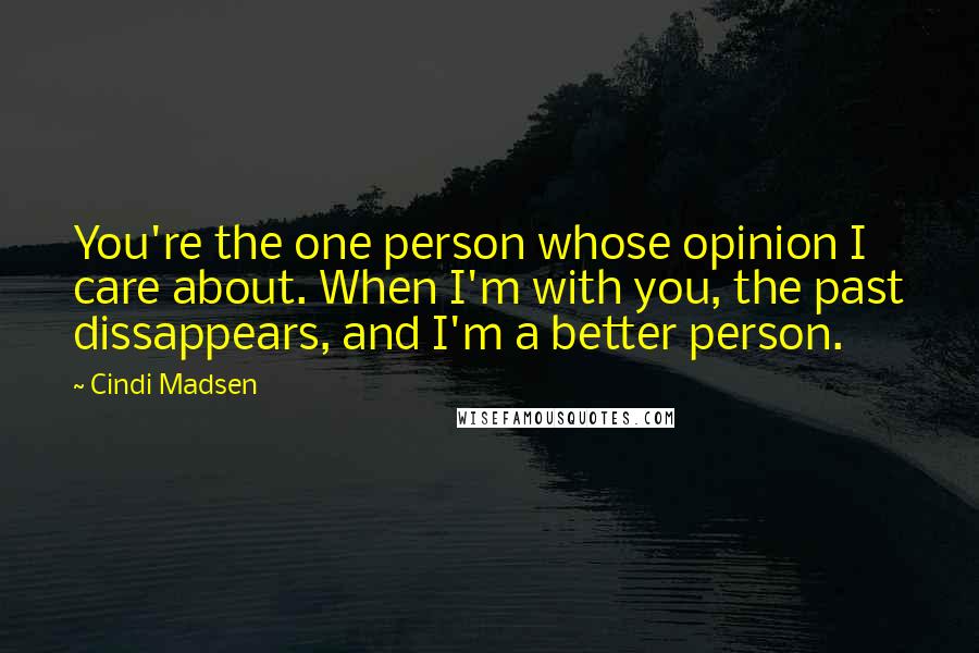 Cindi Madsen Quotes: You're the one person whose opinion I care about. When I'm with you, the past dissappears, and I'm a better person.