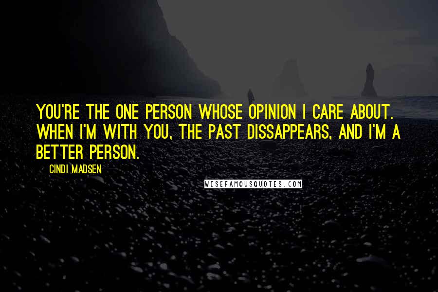 Cindi Madsen Quotes: You're the one person whose opinion I care about. When I'm with you, the past dissappears, and I'm a better person.