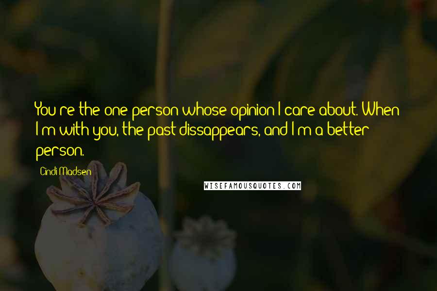 Cindi Madsen Quotes: You're the one person whose opinion I care about. When I'm with you, the past dissappears, and I'm a better person.