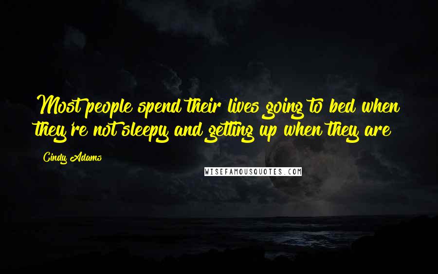 Cindy Adams Quotes: Most people spend their lives going to bed when they're not sleepy and getting up when they are!