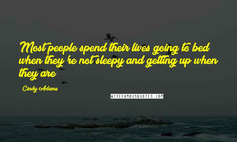 Cindy Adams Quotes: Most people spend their lives going to bed when they're not sleepy and getting up when they are!