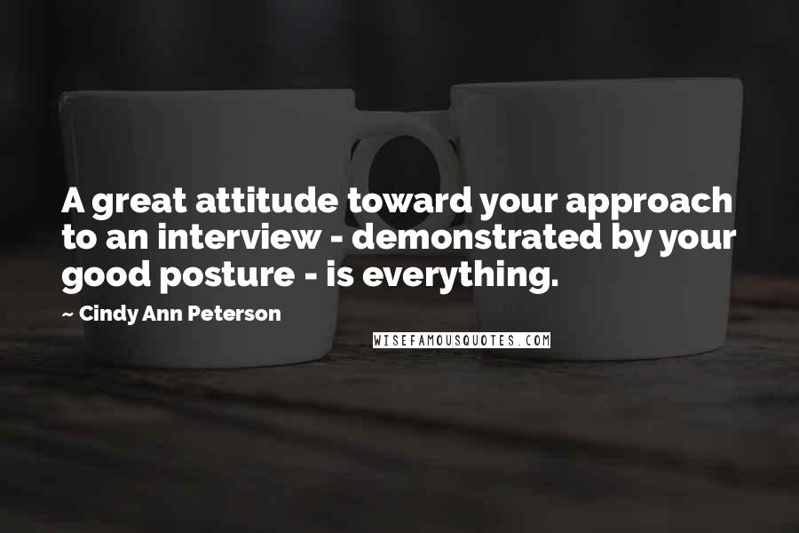 Cindy Ann Peterson Quotes: A great attitude toward your approach to an interview - demonstrated by your good posture - is everything.