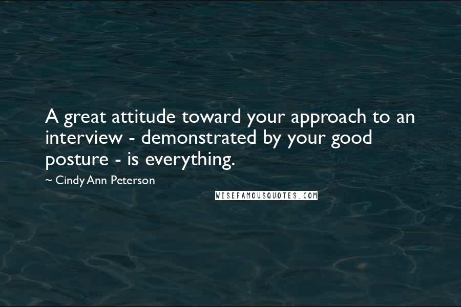 Cindy Ann Peterson Quotes: A great attitude toward your approach to an interview - demonstrated by your good posture - is everything.