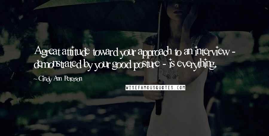 Cindy Ann Peterson Quotes: A great attitude toward your approach to an interview - demonstrated by your good posture - is everything.