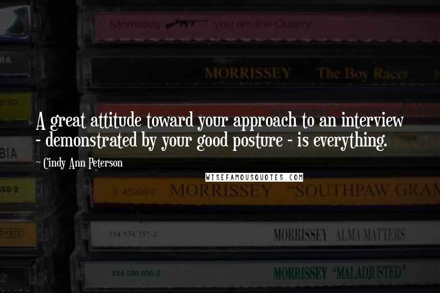 Cindy Ann Peterson Quotes: A great attitude toward your approach to an interview - demonstrated by your good posture - is everything.