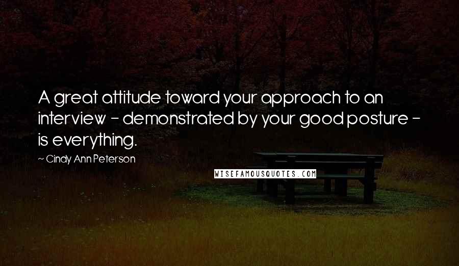 Cindy Ann Peterson Quotes: A great attitude toward your approach to an interview - demonstrated by your good posture - is everything.