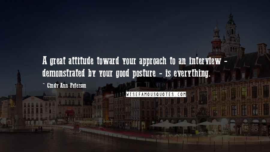 Cindy Ann Peterson Quotes: A great attitude toward your approach to an interview - demonstrated by your good posture - is everything.