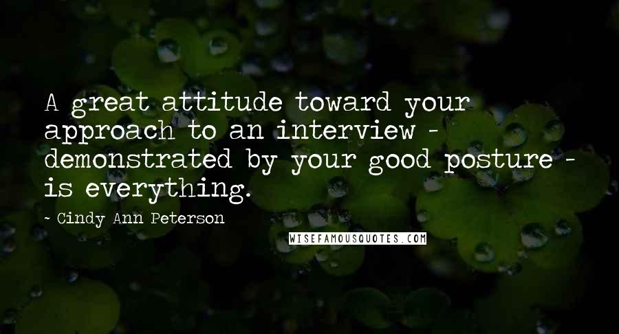 Cindy Ann Peterson Quotes: A great attitude toward your approach to an interview - demonstrated by your good posture - is everything.