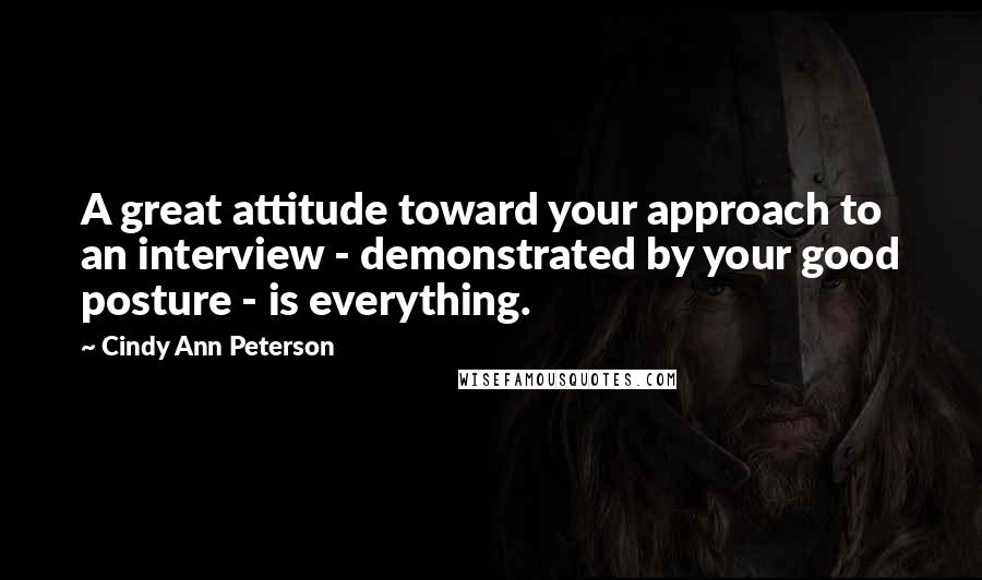Cindy Ann Peterson Quotes: A great attitude toward your approach to an interview - demonstrated by your good posture - is everything.