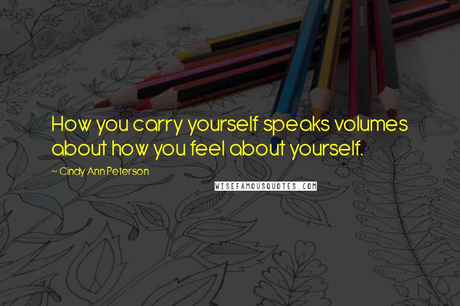 Cindy Ann Peterson Quotes: How you carry yourself speaks volumes about how you feel about yourself.