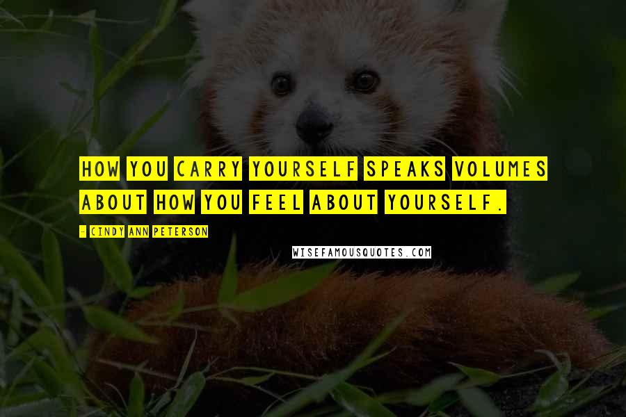 Cindy Ann Peterson Quotes: How you carry yourself speaks volumes about how you feel about yourself.