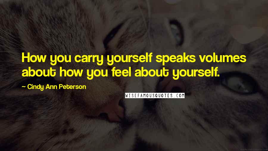Cindy Ann Peterson Quotes: How you carry yourself speaks volumes about how you feel about yourself.