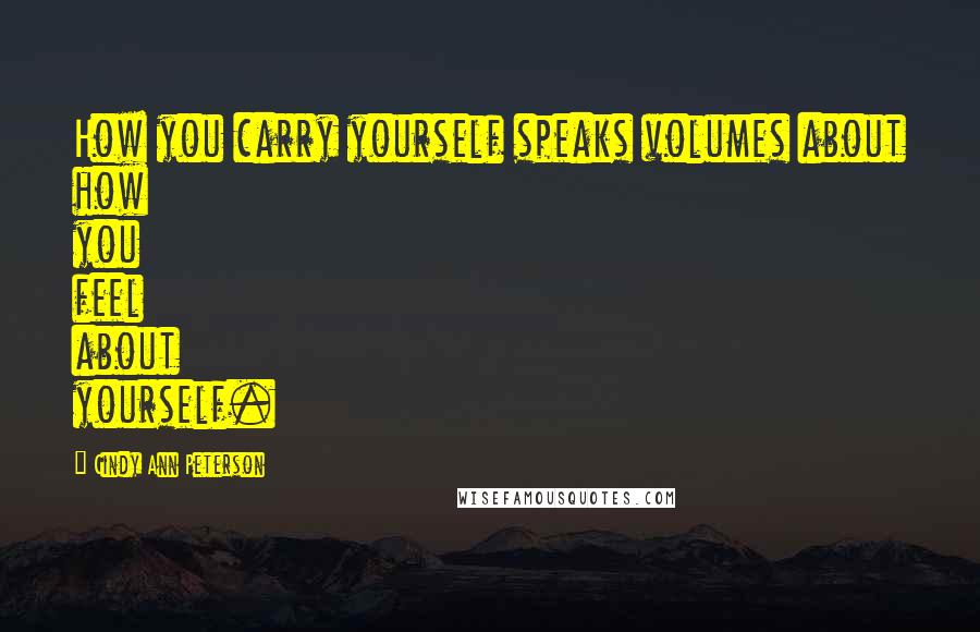 Cindy Ann Peterson Quotes: How you carry yourself speaks volumes about how you feel about yourself.