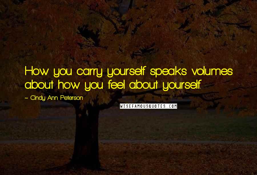 Cindy Ann Peterson Quotes: How you carry yourself speaks volumes about how you feel about yourself.