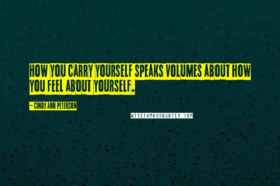 Cindy Ann Peterson Quotes: How you carry yourself speaks volumes about how you feel about yourself.