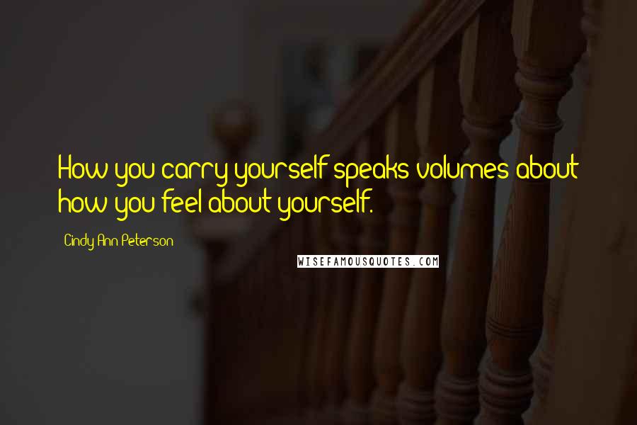 Cindy Ann Peterson Quotes: How you carry yourself speaks volumes about how you feel about yourself.