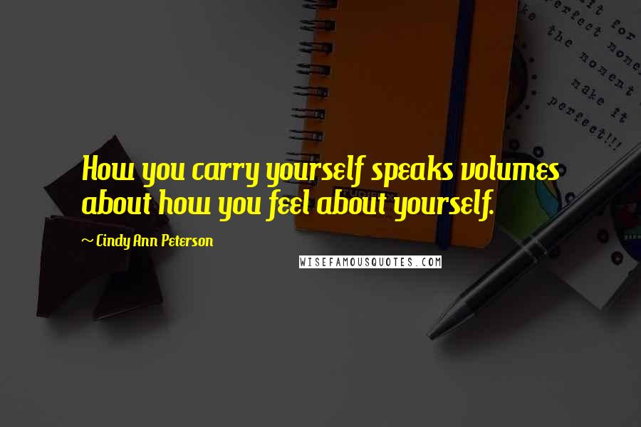 Cindy Ann Peterson Quotes: How you carry yourself speaks volumes about how you feel about yourself.