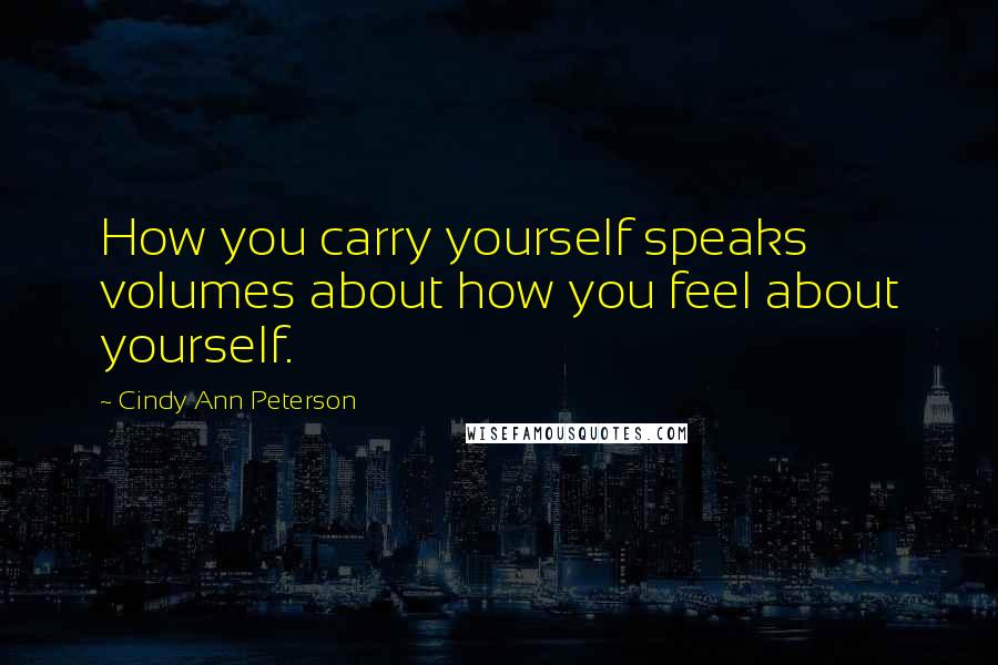 Cindy Ann Peterson Quotes: How you carry yourself speaks volumes about how you feel about yourself.