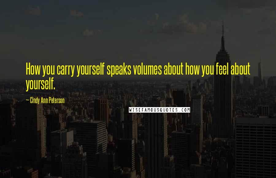 Cindy Ann Peterson Quotes: How you carry yourself speaks volumes about how you feel about yourself.