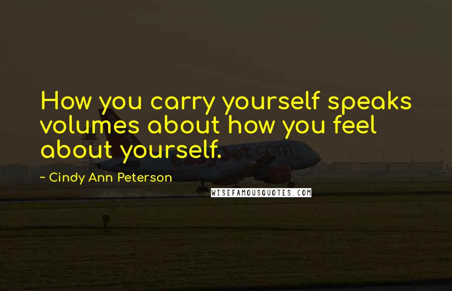Cindy Ann Peterson Quotes: How you carry yourself speaks volumes about how you feel about yourself.