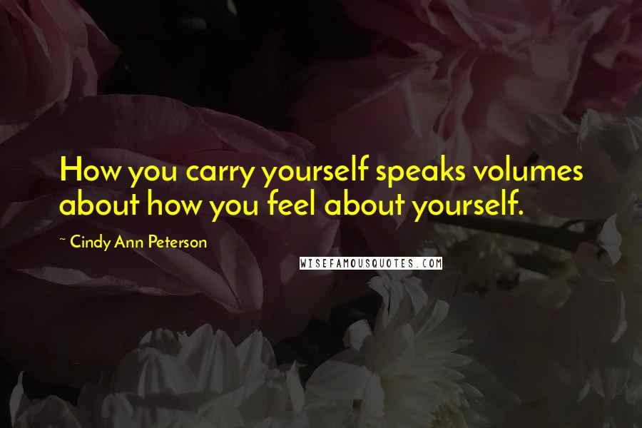 Cindy Ann Peterson Quotes: How you carry yourself speaks volumes about how you feel about yourself.