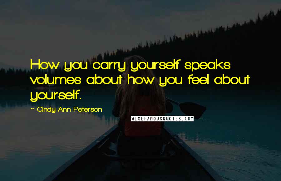 Cindy Ann Peterson Quotes: How you carry yourself speaks volumes about how you feel about yourself.