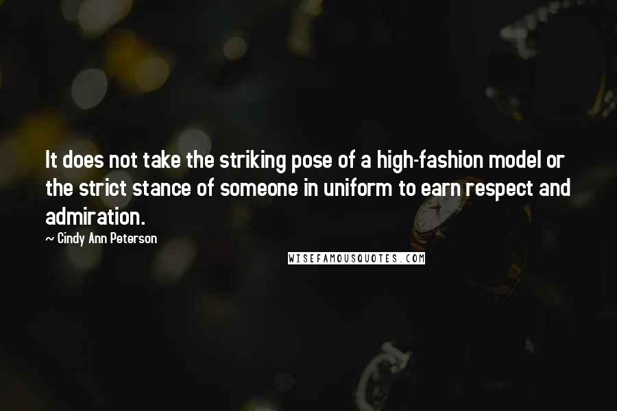 Cindy Ann Peterson Quotes: It does not take the striking pose of a high-fashion model or the strict stance of someone in uniform to earn respect and admiration.