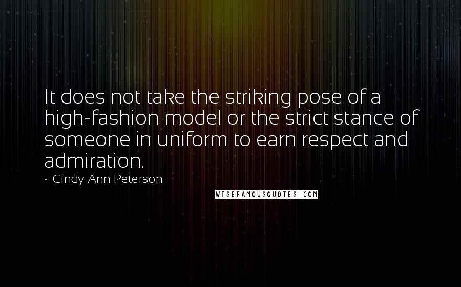 Cindy Ann Peterson Quotes: It does not take the striking pose of a high-fashion model or the strict stance of someone in uniform to earn respect and admiration.