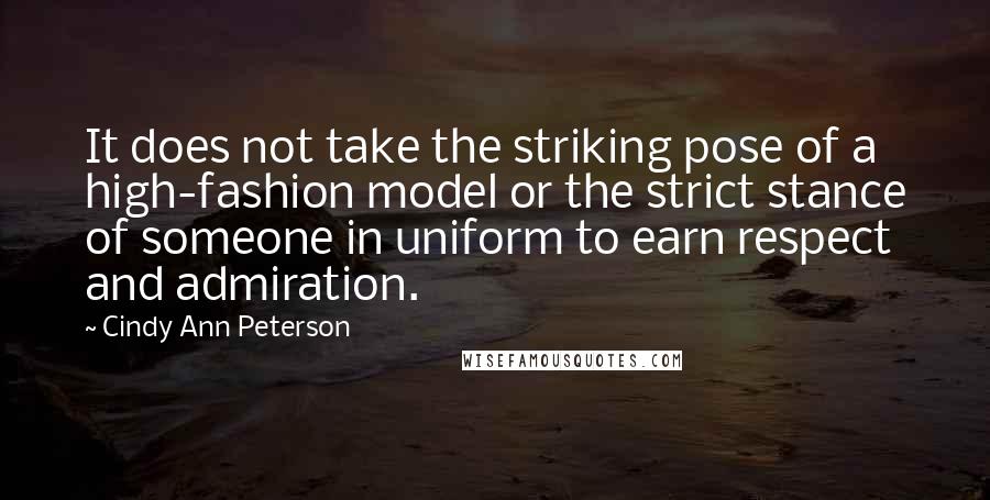 Cindy Ann Peterson Quotes: It does not take the striking pose of a high-fashion model or the strict stance of someone in uniform to earn respect and admiration.