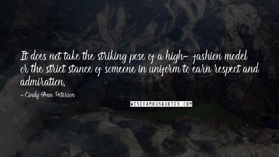 Cindy Ann Peterson Quotes: It does not take the striking pose of a high-fashion model or the strict stance of someone in uniform to earn respect and admiration.