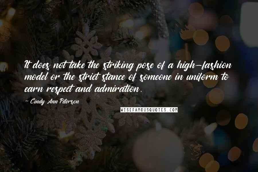 Cindy Ann Peterson Quotes: It does not take the striking pose of a high-fashion model or the strict stance of someone in uniform to earn respect and admiration.