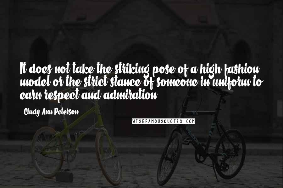 Cindy Ann Peterson Quotes: It does not take the striking pose of a high-fashion model or the strict stance of someone in uniform to earn respect and admiration.