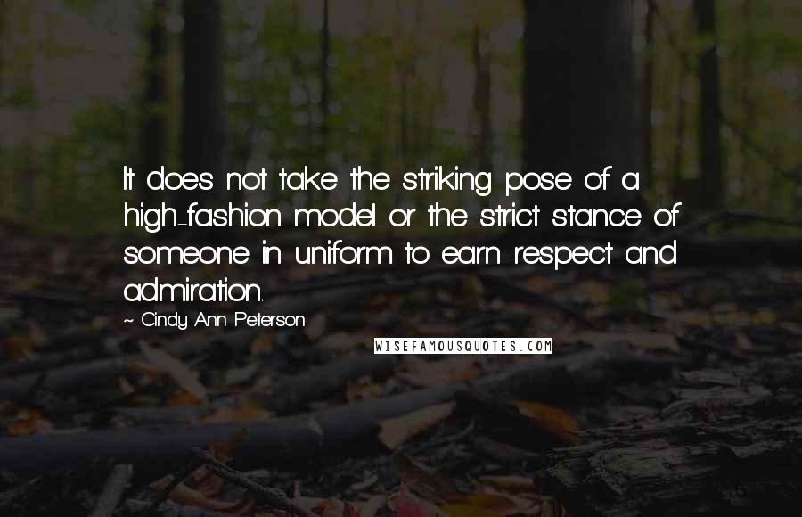 Cindy Ann Peterson Quotes: It does not take the striking pose of a high-fashion model or the strict stance of someone in uniform to earn respect and admiration.