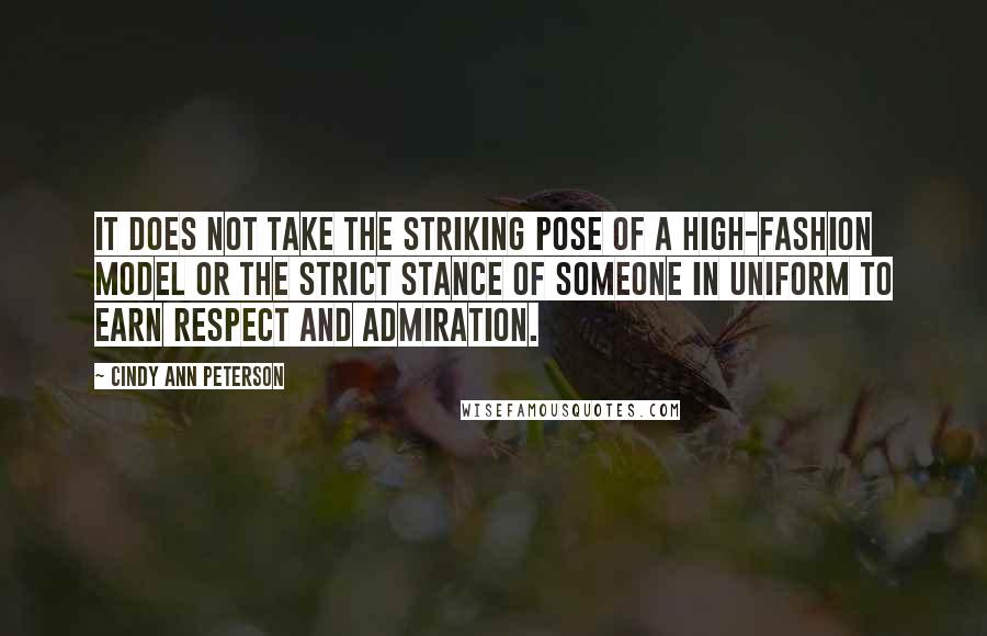 Cindy Ann Peterson Quotes: It does not take the striking pose of a high-fashion model or the strict stance of someone in uniform to earn respect and admiration.