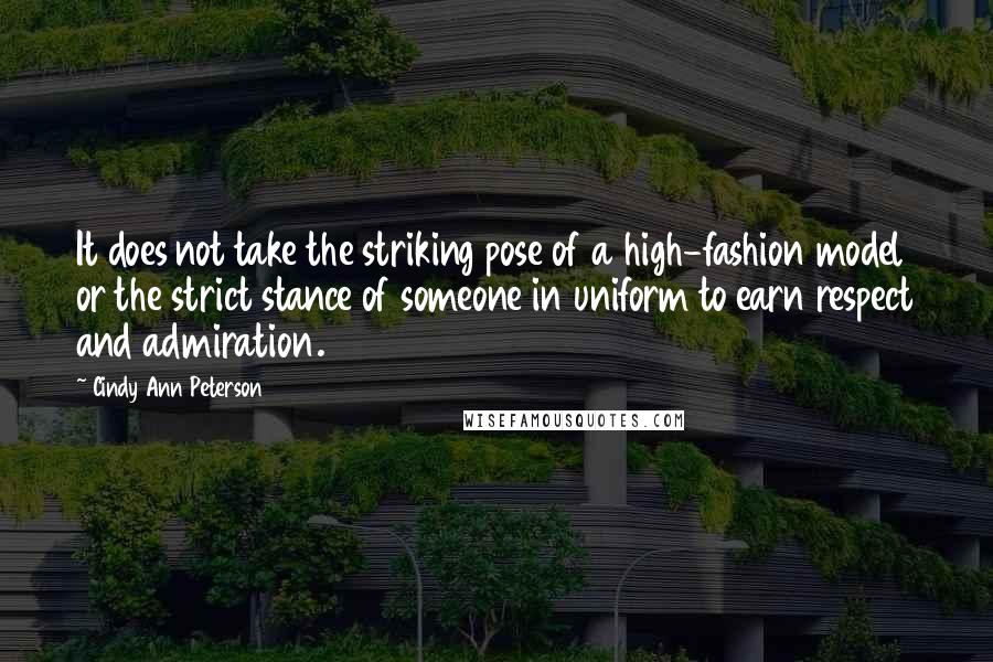 Cindy Ann Peterson Quotes: It does not take the striking pose of a high-fashion model or the strict stance of someone in uniform to earn respect and admiration.