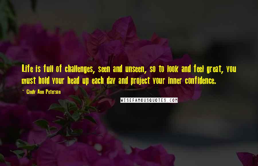 Cindy Ann Peterson Quotes: Life is full of challenges, seen and unseen, so to look and feel great, you must hold your head up each day and project your inner confidence.