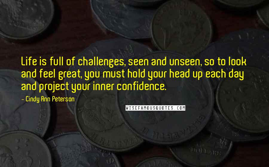 Cindy Ann Peterson Quotes: Life is full of challenges, seen and unseen, so to look and feel great, you must hold your head up each day and project your inner confidence.