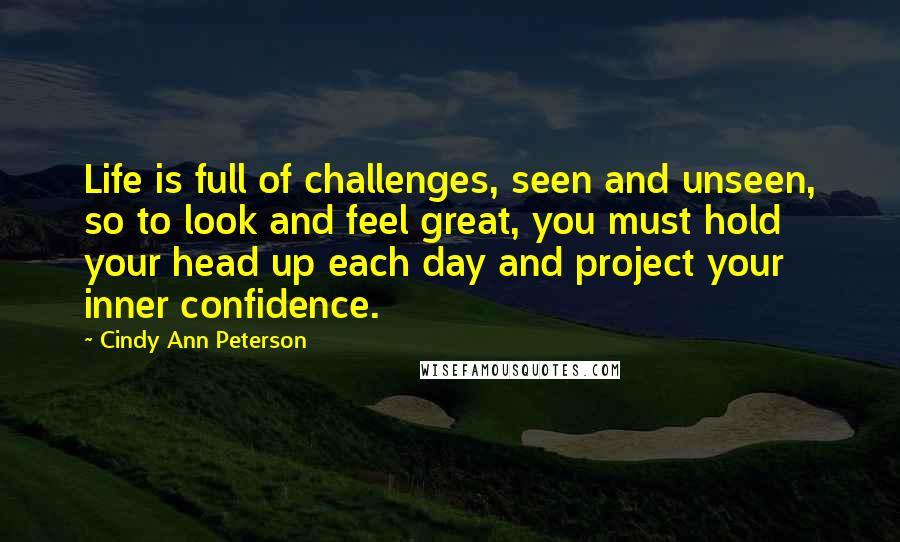 Cindy Ann Peterson Quotes: Life is full of challenges, seen and unseen, so to look and feel great, you must hold your head up each day and project your inner confidence.