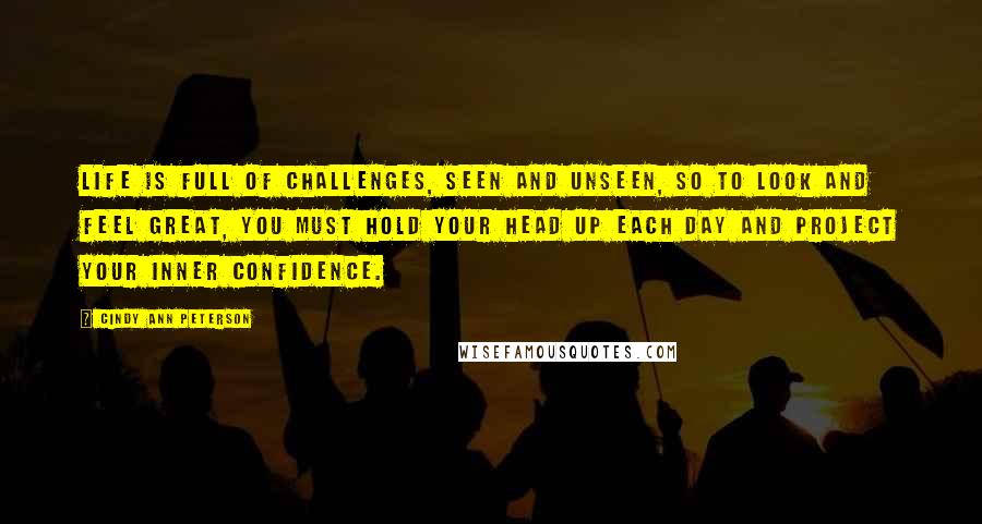 Cindy Ann Peterson Quotes: Life is full of challenges, seen and unseen, so to look and feel great, you must hold your head up each day and project your inner confidence.