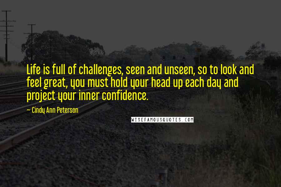Cindy Ann Peterson Quotes: Life is full of challenges, seen and unseen, so to look and feel great, you must hold your head up each day and project your inner confidence.